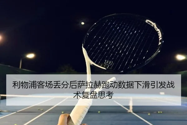 利物浦客场丢分后萨拉赫跑动数据下滑引发战术复盘思考